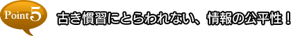 point5 古き慣習にとらわれない、情報の公平性！